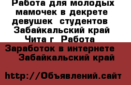 Работа для молодых мамочек в декрете, девушек, студентов - Забайкальский край, Чита г. Работа » Заработок в интернете   . Забайкальский край